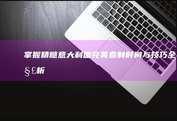 掌握精髓：意大利面完美煮制时间与技巧全解析